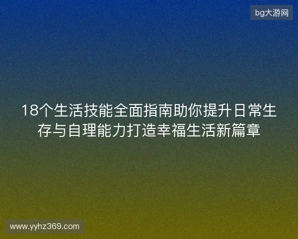 18个生活技能全面指南助你提升日常生存与自理能力打造幸福生活新篇章