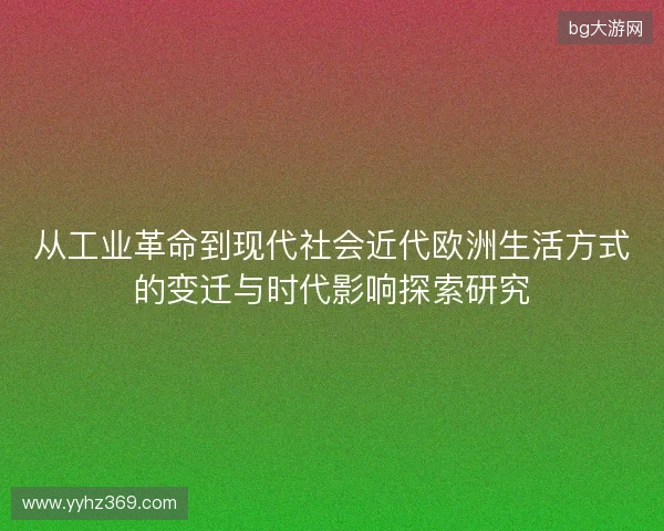 从工业革命到现代社会近代欧洲生活方式的变迁与时代影响探索研究