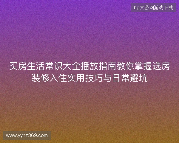 买房生活常识大全播放指南教你掌握选房装修入住实用技巧与日常避坑